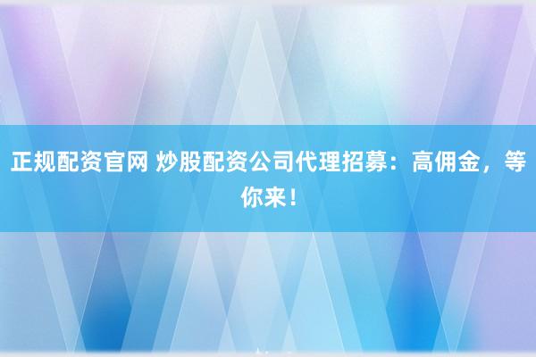 正规配资官网 炒股配资公司代理招募：高佣金，等你来！