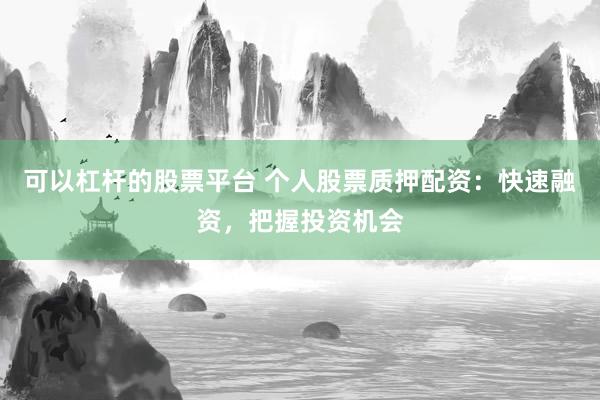 可以杠杆的股票平台 个人股票质押配资：快速融资，把握投资机会
