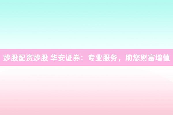 炒股配资炒股 华安证券：专业服务，助您财富增值