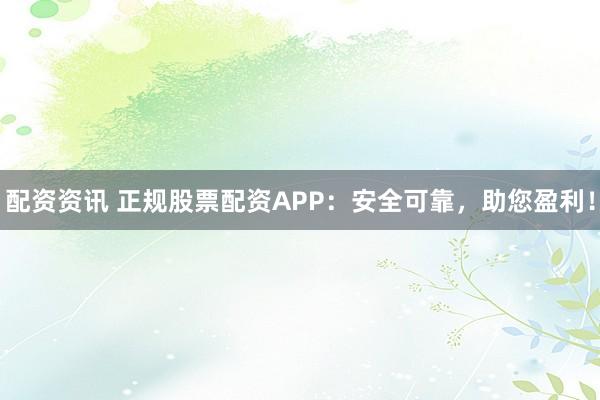 配资资讯 正规股票配资APP：安全可靠，助您盈利！