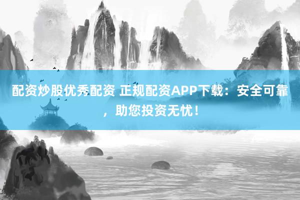 配资炒股优秀配资 正规配资APP下载：安全可靠，助您投资无忧！