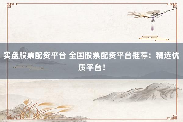 实盘股票配资平台 全国股票配资平台推荐：精选优质平台！