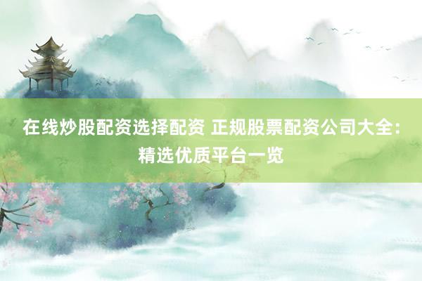 在线炒股配资选择配资 正规股票配资公司大全：精选优质平台一览