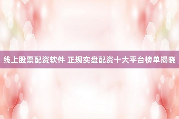 线上股票配资软件 正规实盘配资十大平台榜单揭晓