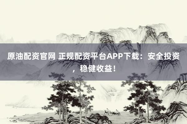 原油配资官网 正规配资平台APP下载：安全投资，稳健收益！