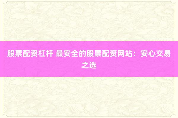 股票配资杠杆 最安全的股票配资网站：安心交易之选