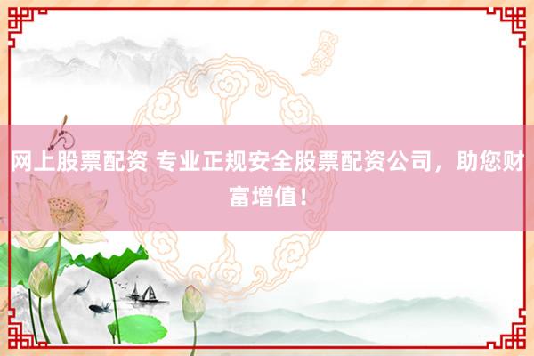 网上股票配资 专业正规安全股票配资公司，助您财富增值！