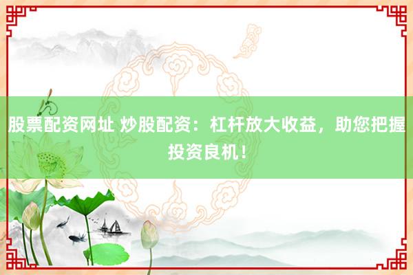 股票配资网址 炒股配资：杠杆放大收益，助您把握投资良机！