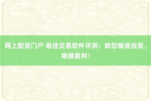 网上配资门户 最佳交易软件评测：助您精准投资，稳健盈利！