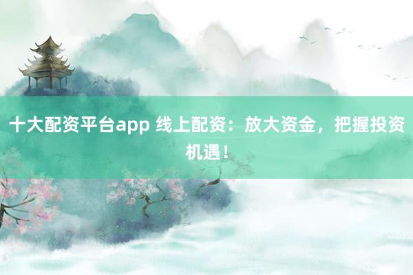十大配资平台app 线上配资：放大资金，把握投资机遇！