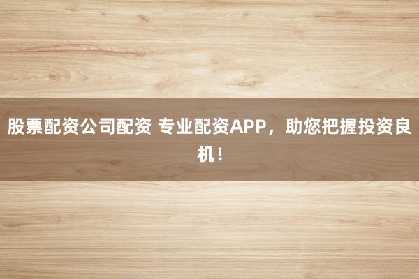 股票配资公司配资 专业配资APP，助您把握投资良机！