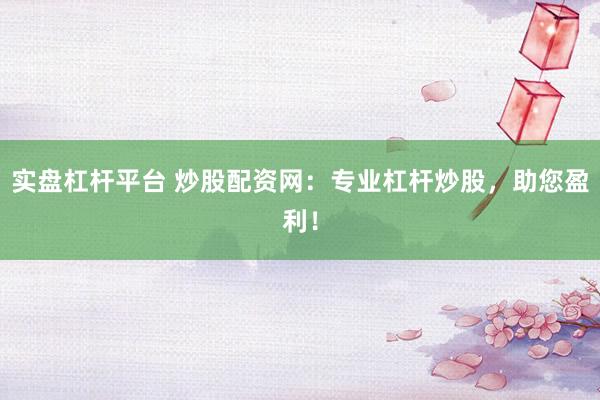 实盘杠杆平台 炒股配资网：专业杠杆炒股，助您盈利！