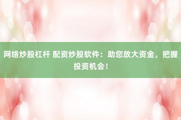 网络炒股杠杆 配资炒股软件：助您放大资金，把握投资机会！