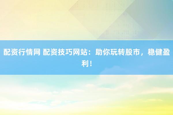 配资行情网 配资技巧网站：助你玩转股市，稳健盈利！