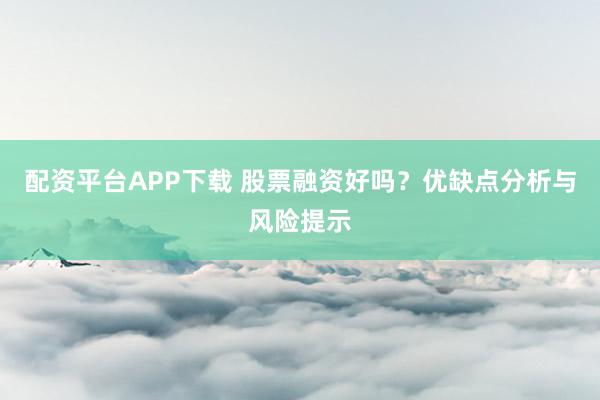 配资平台APP下载 股票融资好吗？优缺点分析与风险提示