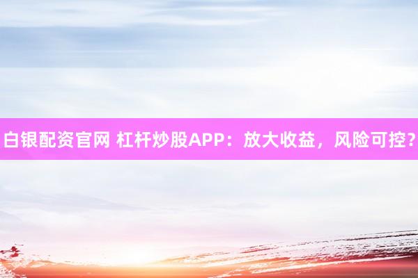 白银配资官网 杠杆炒股APP：放大收益，风险可控？