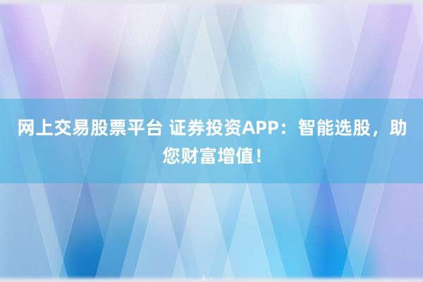 网上交易股票平台 证券投资APP：智能选股，助您财富增值！