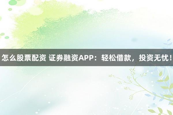 怎么股票配资 证券融资APP：轻松借款，投资无忧！