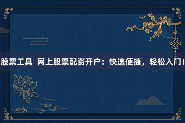 股票工具  网上股票配资开户：快速便捷，轻松入门！