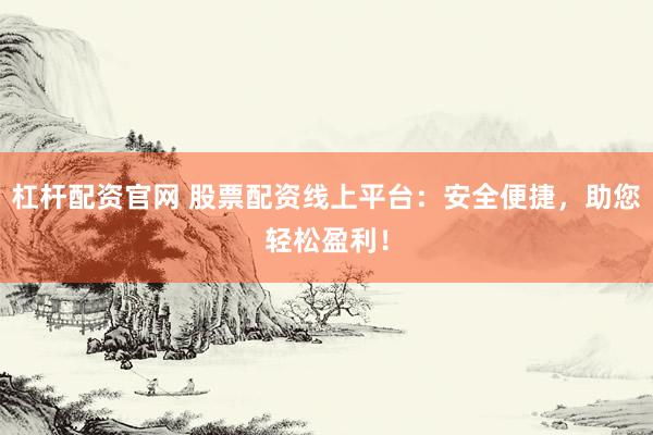 杠杆配资官网 股票配资线上平台：安全便捷，助您轻松盈利！