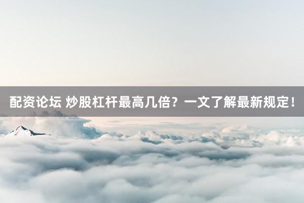 配资论坛 炒股杠杆最高几倍？一文了解最新规定！