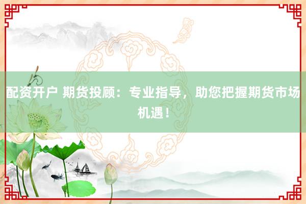 配资开户 期货投顾：专业指导，助您把握期货市场机遇！