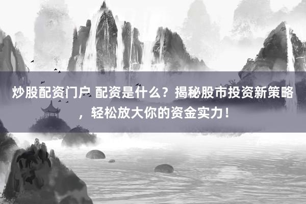 炒股配资门户 配资是什么？揭秘股市投资新策略，轻松放大你的资金实力！