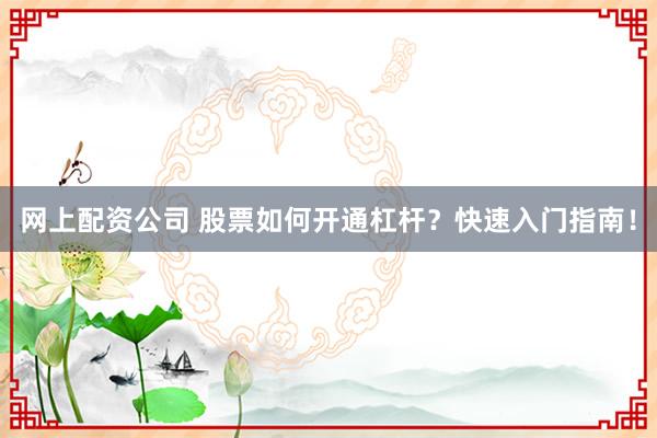 网上配资公司 股票如何开通杠杆？快速入门指南！