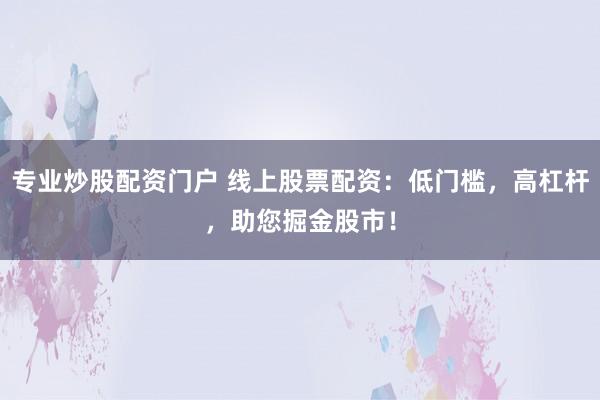 专业炒股配资门户 线上股票配资：低门槛，高杠杆，助您掘金股市！