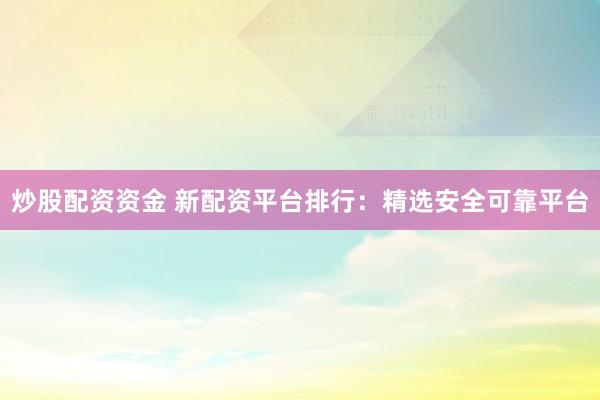 炒股配资资金 新配资平台排行：精选安全可靠平台