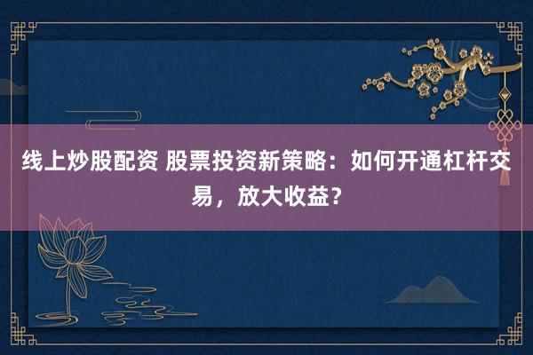 线上炒股配资 股票投资新策略：如何开通杠杆交易，放大收益？