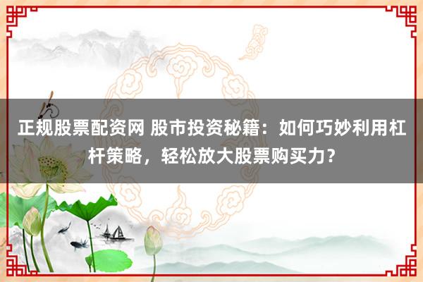 正规股票配资网 股市投资秘籍：如何巧妙利用杠杆策略，轻松放大股票购买力？