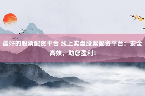 最好的股票配资平台 线上实盘股票配资平台：安全高效，助您盈利！