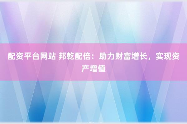 配资平台网站 邦乾配倍：助力财富增长，实现资产增值