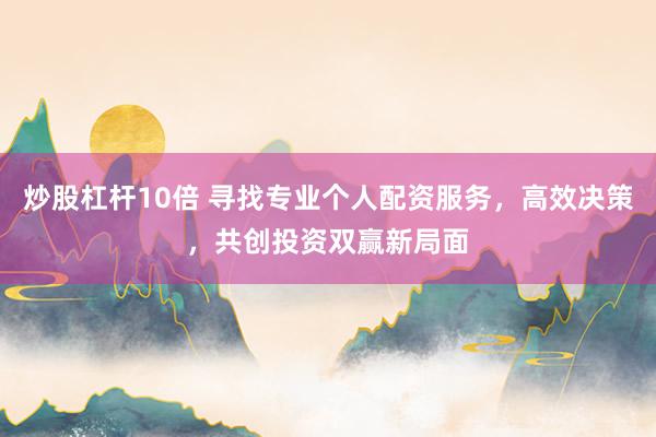 炒股杠杆10倍 寻找专业个人配资服务，高效决策，共创投资双赢新局面