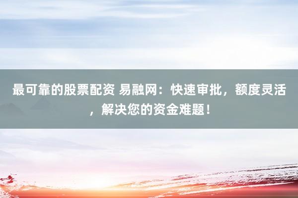最可靠的股票配资 易融网：快速审批，额度灵活，解决您的资金难题！