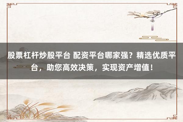 股票杠杆炒股平台 配资平台哪家强？精选优质平台，助您高效决策，实现资产增值！