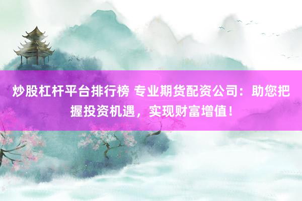 炒股杠杆平台排行榜 专业期货配资公司：助您把握投资机遇，实现财富增值！