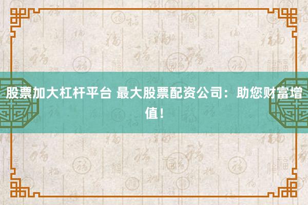股票加大杠杆平台 最大股票配资公司：助您财富增值！