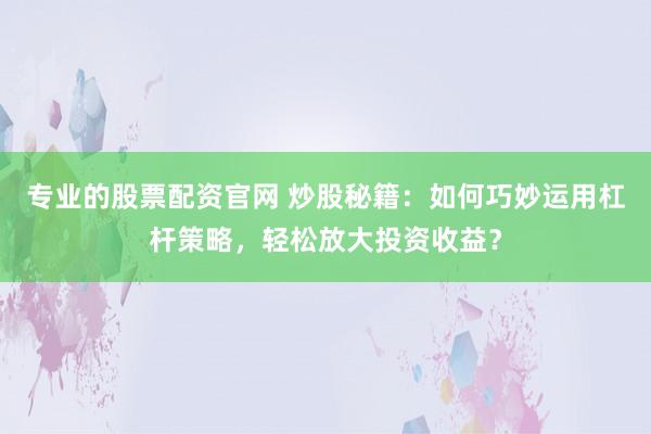 专业的股票配资官网 炒股秘籍：如何巧妙运用杠杆策略，轻松放大投资收益？