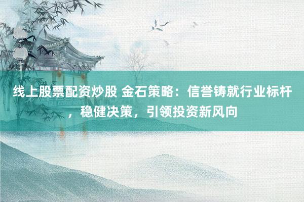 线上股票配资炒股 金石策略：信誉铸就行业标杆，稳健决策，引领投资新风向