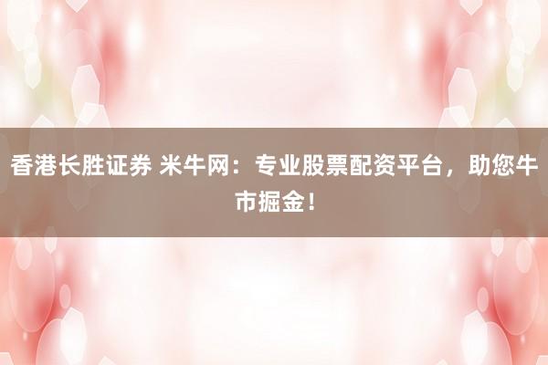 香港长胜证券 米牛网：专业股票配资平台，助您牛市掘金！