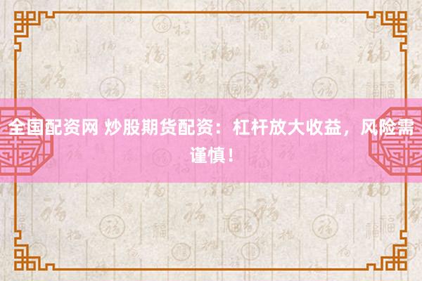 全国配资网 炒股期货配资：杠杆放大收益，风险需谨慎！