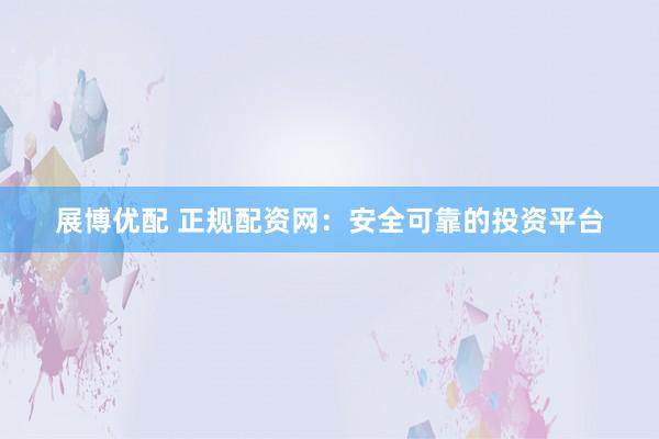 展博优配 正规配资网：安全可靠的投资平台