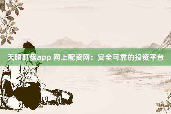 天眼盯盘app 网上配资网：安全可靠的投资平台