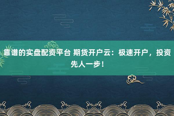 靠谱的实盘配资平台 期货开户云：极速开户，投资先人一步！