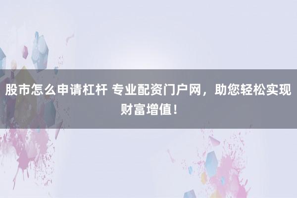 股市怎么申请杠杆 专业配资门户网，助您轻松实现财富增值！