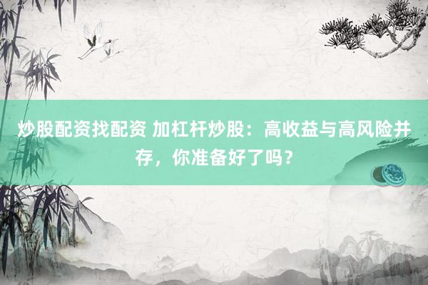 炒股配资找配资 加杠杆炒股：高收益与高风险并存，你准备好了吗？