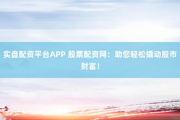 实盘配资平台APP 股票配资网：助您轻松撬动股市财富！