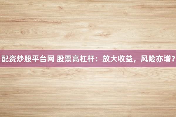 配资炒股平台网 股票高杠杆：放大收益，风险亦增？